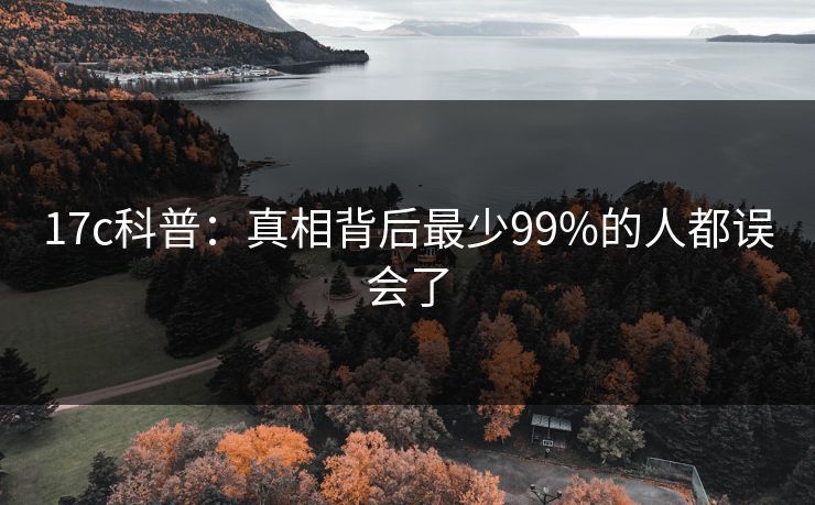 17c科普：真相背后最少99%的人都误会了