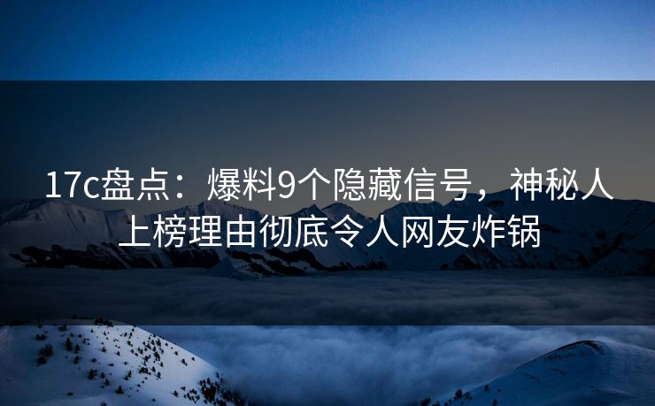 17c盘点：爆料9个隐藏信号，神秘人上榜理由彻底令人网友炸锅