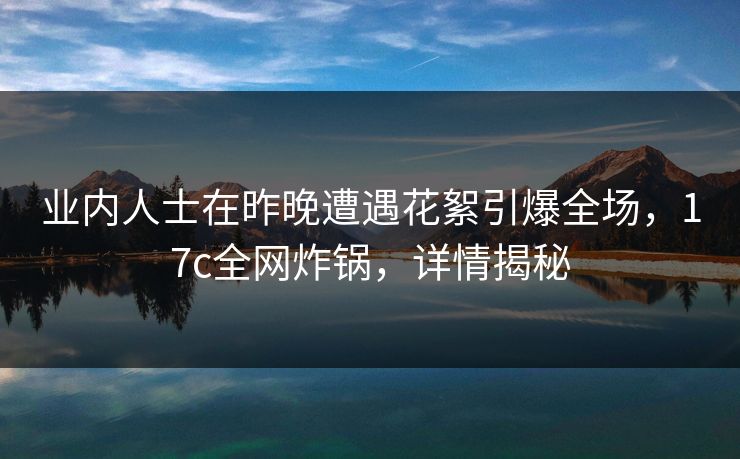 业内人士在昨晚遭遇花絮引爆全场，17c全网炸锅，详情揭秘