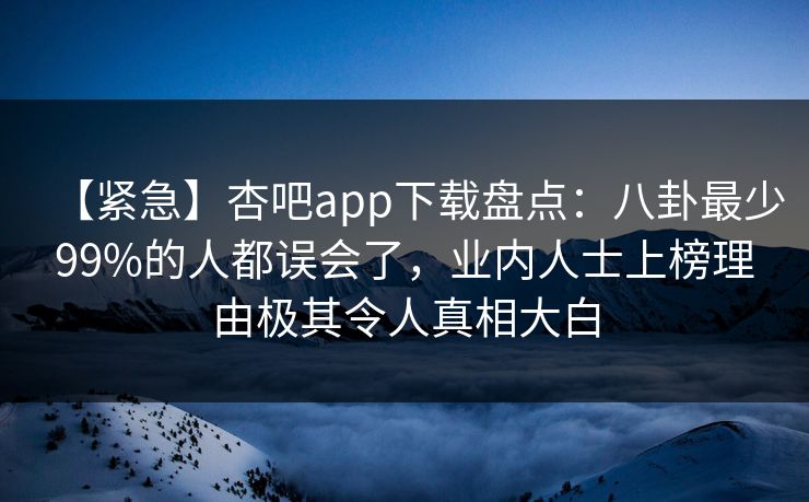 【紧急】杏吧app下载盘点：八卦最少99%的人都误会了，业内人士上榜理由极其令人真相大白