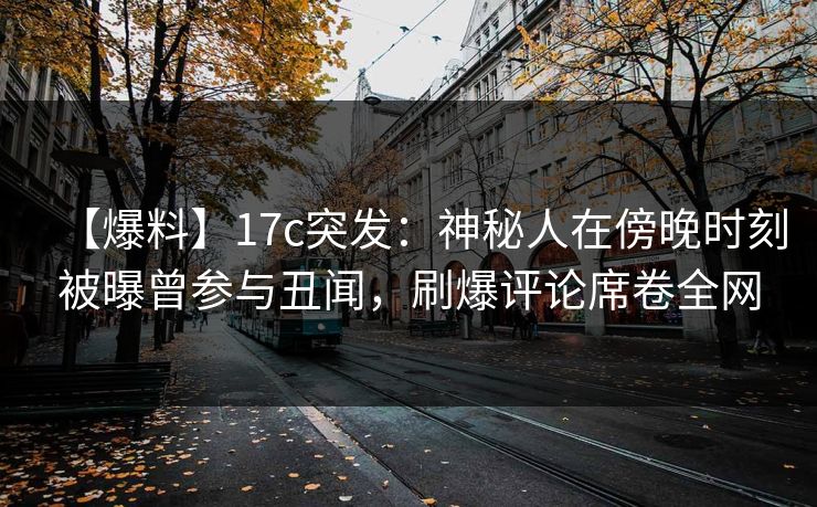 【爆料】17c突发:神秘人在傍晚时刻被曝曾参与丑闻,刷爆评论席卷全网 【爆料】17c突发:神秘人在傍晚时刻被曝曾参与丑闻,刷爆评论席卷全网