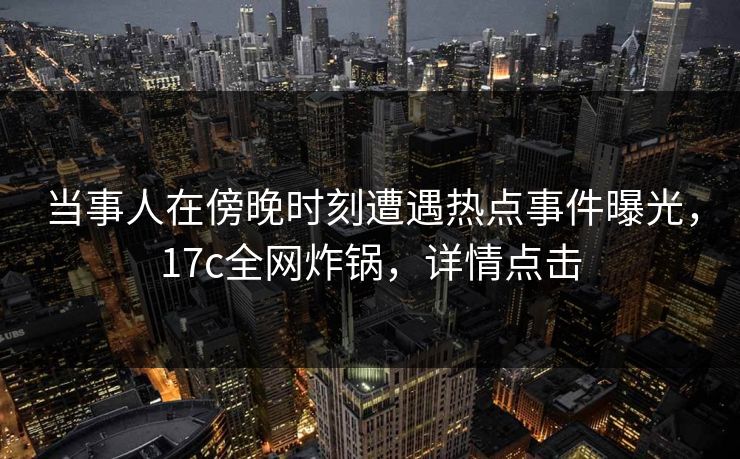 当事人在傍晚时刻遭遇热点事件曝光,17c全网炸锅,详情点击 当事人在傍晚时刻遭遇热点事件曝光,17c全网炸锅,详情点击