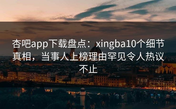 杏吧app下载盘点：xingba10个细节真相，当事人上榜理由罕见令人热议不止