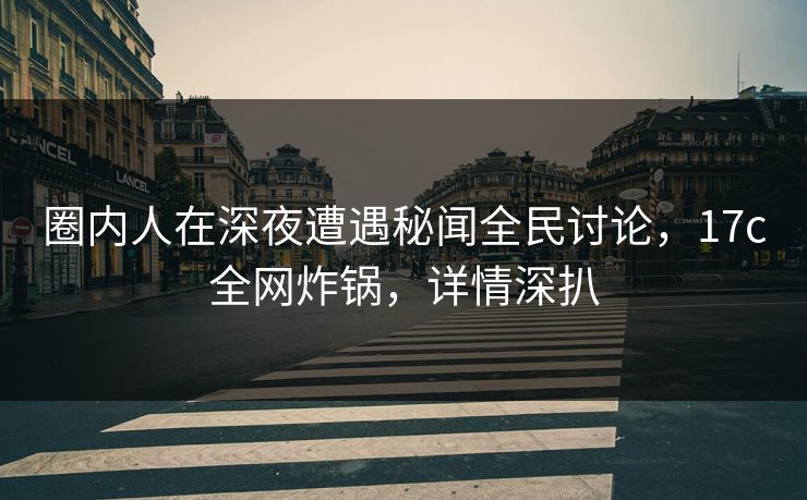 圈内人在深夜遭遇秘闻全民讨论，17c全网炸锅，详情深扒
