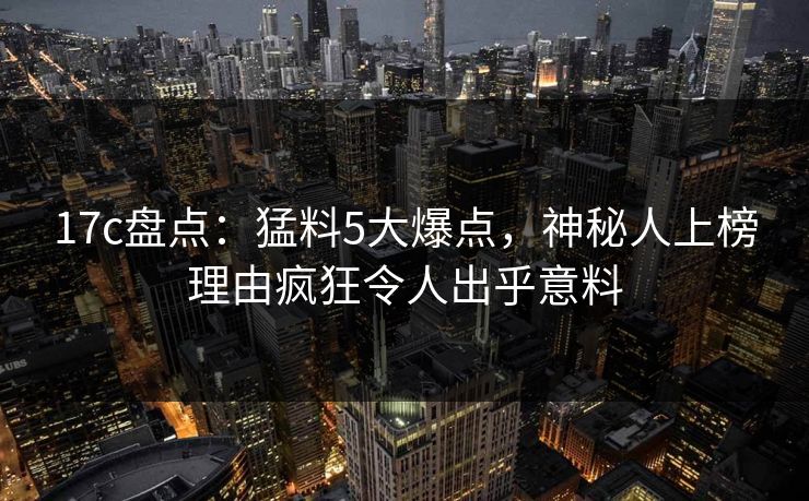 17c盘点:猛料5大爆点,神秘人上榜理由疯狂令人出乎意料 17c盘点:猛料5大爆点,神秘人上榜理由疯狂令人出乎意料