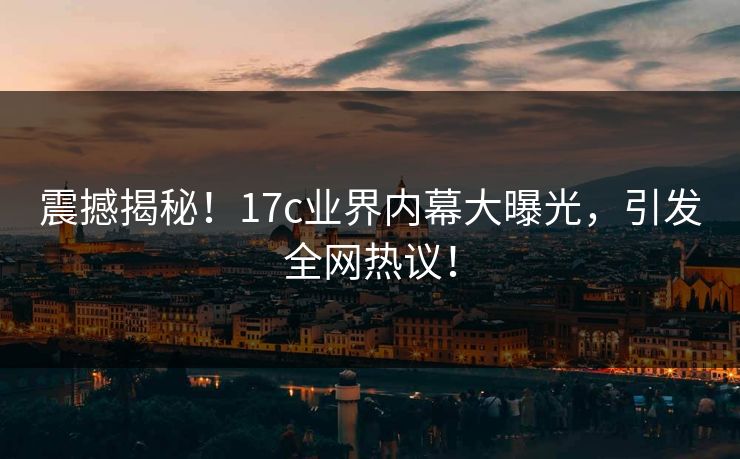 震撼揭秘！17c业界内幕大曝光，引发全网热议！