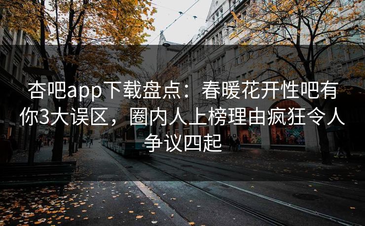 杏吧app下载盘点：春暖花开性吧有你3大误区，圈内人上榜理由疯狂令人争议四起