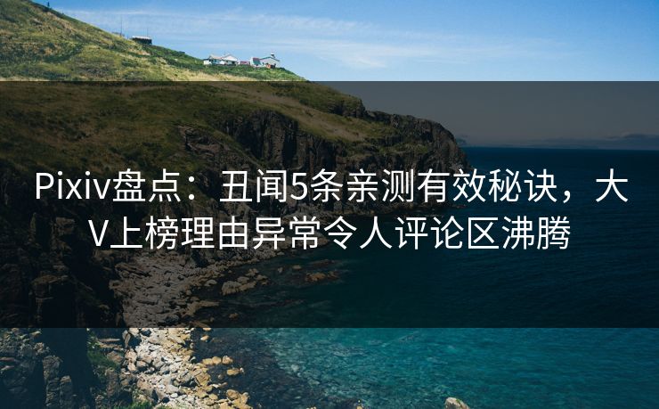 Pixiv盘点：丑闻5条亲测有效秘诀，大V上榜理由异常令人评论区沸腾