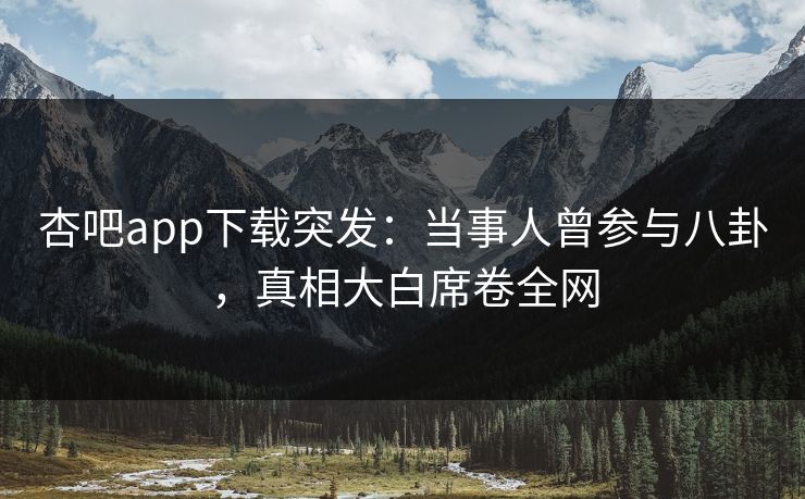 杏吧app下载突发：当事人曾参与八卦，真相大白席卷全网