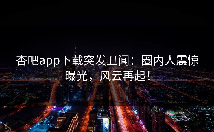 杏吧app下载突发丑闻：圈内人震惊曝光，风云再起！