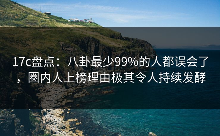 17c盘点：八卦最少99%的人都误会了，圈内人上榜理由极其令人持续发酵