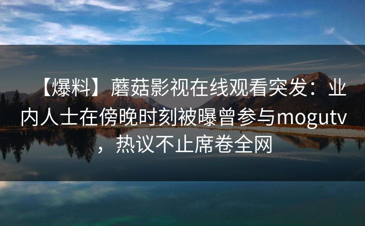 【爆料】蘑菇影视在线观看突发：业内人士在傍晚时刻被曝曾参与mogutv，热议不止席卷全网