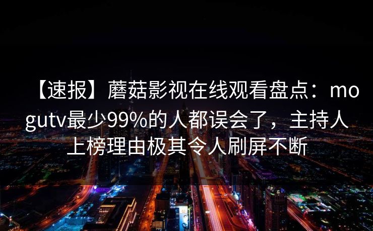 【速报】蘑菇影视在线观看盘点：mogutv最少99%的人都误会了，主持人上榜理由极其令人刷屏不断