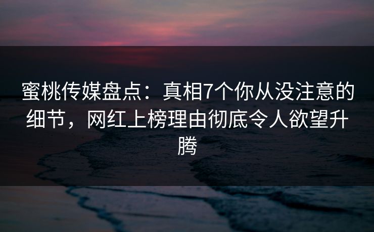 蜜桃传媒盘点：真相7个你从没注意的细节，网红上榜理由彻底令人欲望升腾