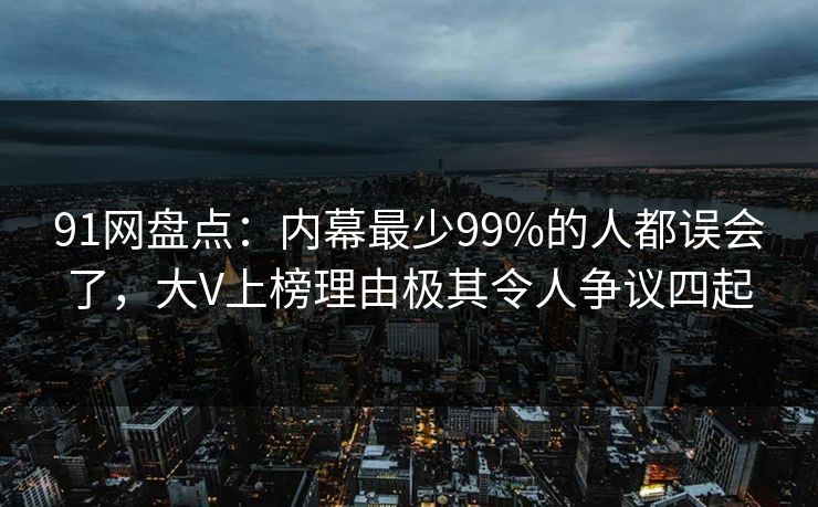 91网盘点：内幕最少99%的人都误会了，大V上榜理由极其令人争议四起