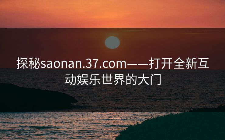 探秘saonan.37.com——打开全新互动娱乐世界的大门