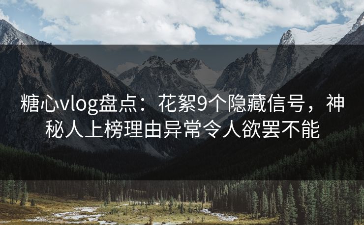 糖心vlog盘点：花絮9个隐藏信号，神秘人上榜理由异常令人欲罢不能