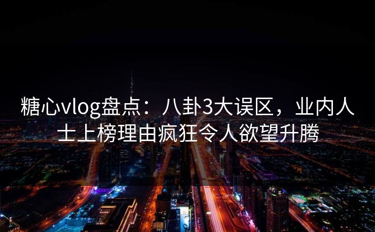 糖心vlog盘点：八卦3大误区，业内人士上榜理由疯狂令人欲望升腾