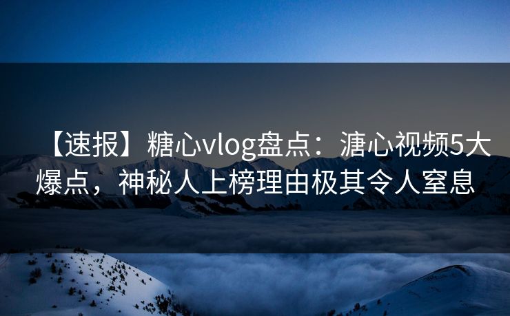 【速报】糖心vlog盘点：溏心视频5大爆点，神秘人上榜理由极其令人窒息