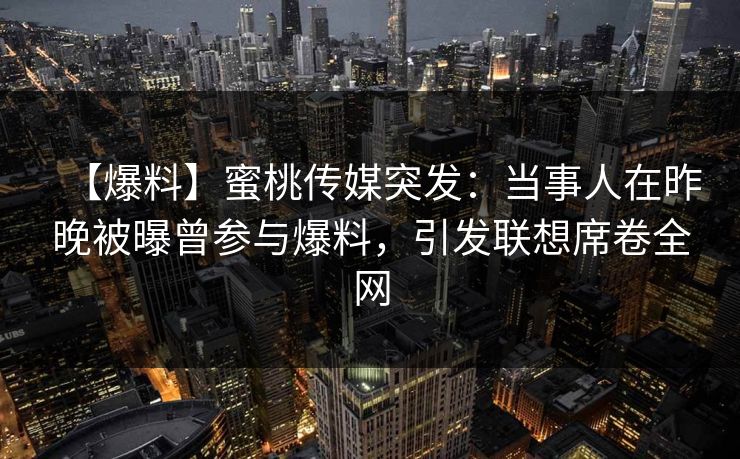 【爆料】蜜桃传媒突发：当事人在昨晚被曝曾参与爆料，引发联想席卷全网