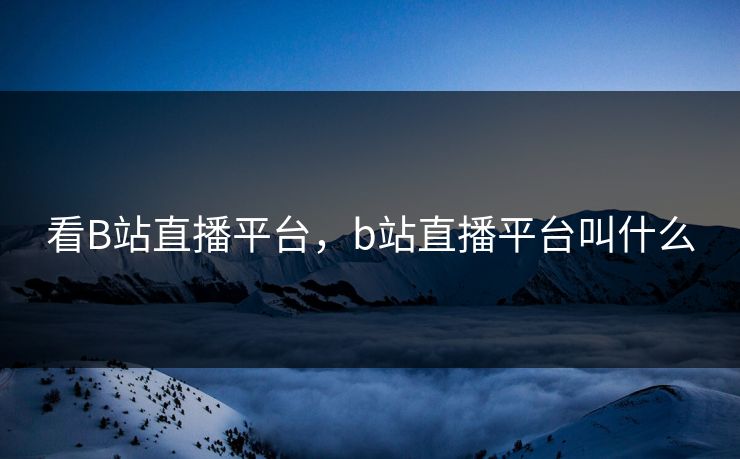 看B站直播平台，b站直播平台叫什么