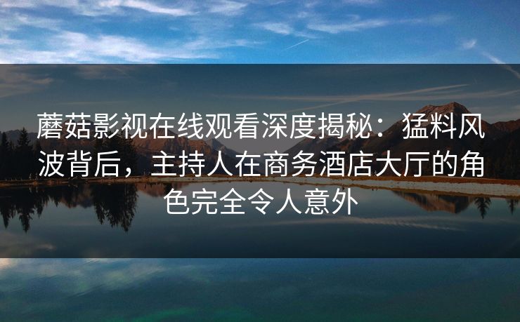 蘑菇影视在线观看深度揭秘:猛料风波背后,主持人在商务酒店大厅的角色完全令人意外 蘑菇影视在线观看深度揭秘:猛料风波背后,主持人在商务酒店大厅的角色完全令人意外