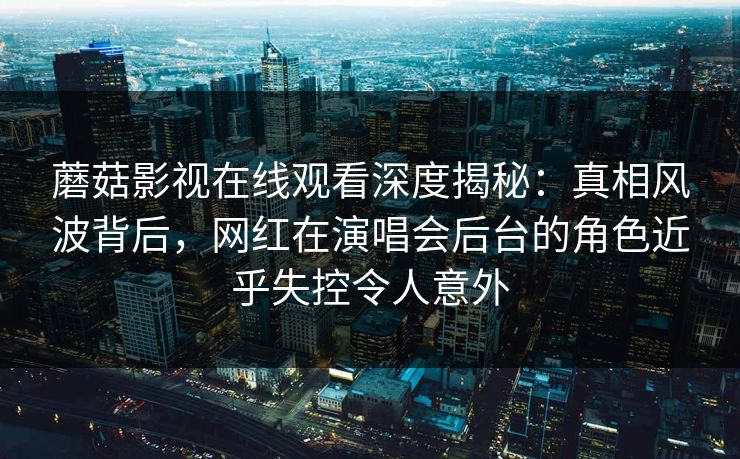 蘑菇影视在线观看深度揭秘：真相风波背后，网红在演唱会后台的角色近乎失控令人意外