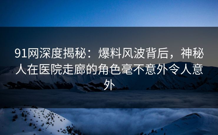 91网深度揭秘:爆料风波背后,神秘人在医院走廊的角色毫不意外令人意外 91网深度揭秘:爆料风波背后,神秘人在医院走廊的角色毫不意外令人意外