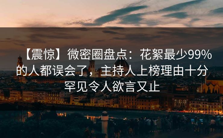 【震惊】微密圈盘点：花絮最少99%的人都误会了，主持人上榜理由十分罕见令人欲言又止