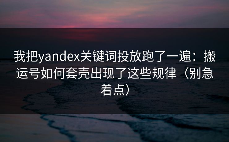 我把yandex关键词投放跑了一遍:搬运号如何套壳出现了这些规律(别急着点) 我把yandex关键词投放跑了一遍:搬运号如何套壳出现了这些规律(别急着点)