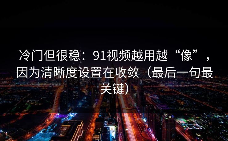 冷门但很稳：91视频越用越“像”，因为清晰度设置在收敛（最后一句最关键）