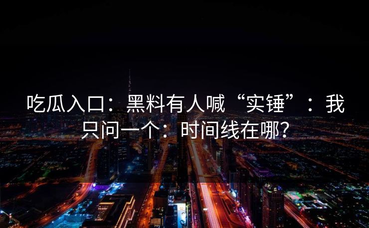 吃瓜入口：黑料有人喊“实锤”：我只问一个：时间线在哪？