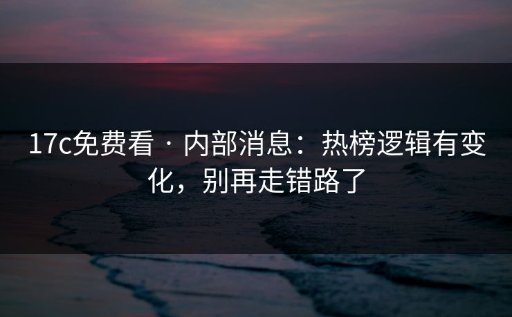 17c免费看 · 内部消息：热榜逻辑有变化，别再走错路了