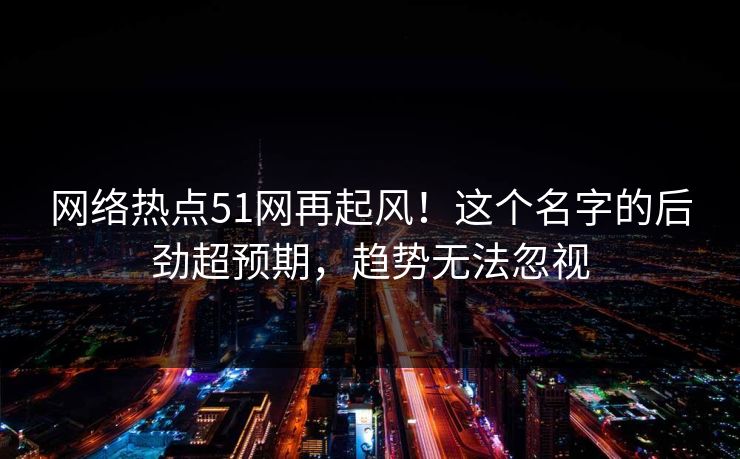 网络热点51网再起风！这个名字的后劲超预期，趋势无法忽视