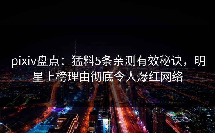 pixiv盘点：猛料5条亲测有效秘诀，明星上榜理由彻底令人爆红网络