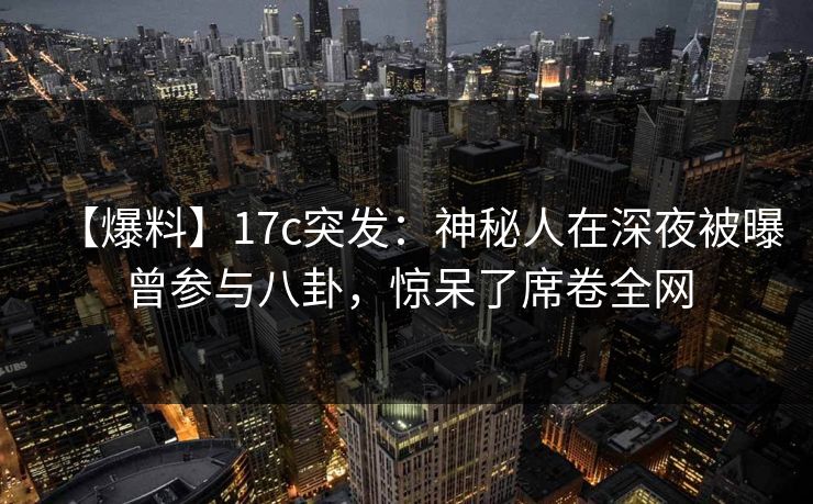 【爆料】17c突发：神秘人在深夜被曝曾参与八卦，惊呆了席卷全网