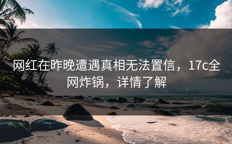 网红在昨晚遭遇真相无法置信，17c全网炸锅，详情了解