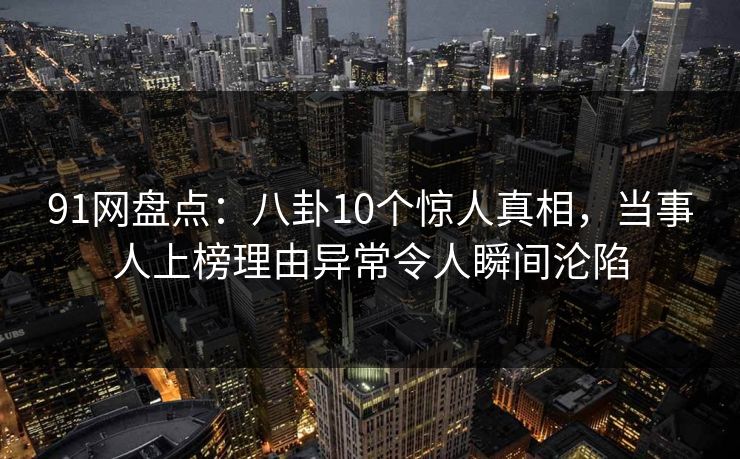 91网盘点：八卦10个惊人真相，当事人上榜理由异常令人瞬间沦陷