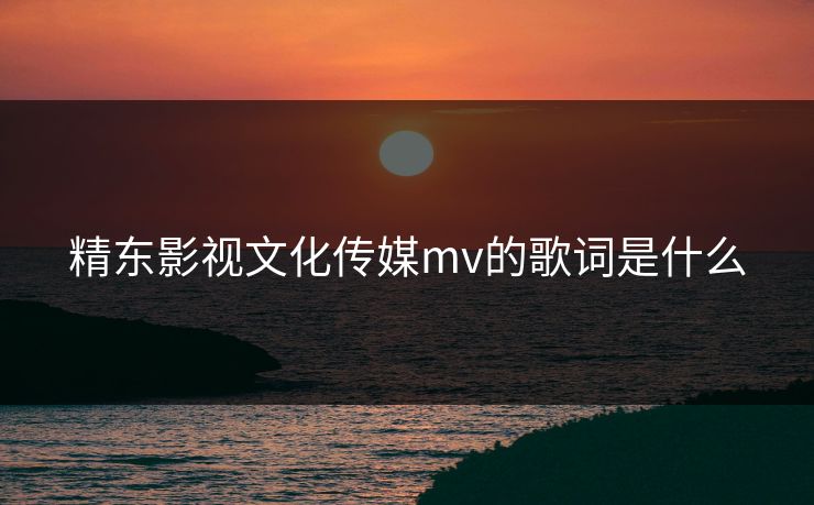 精东影视文化传媒mv的歌词是什么