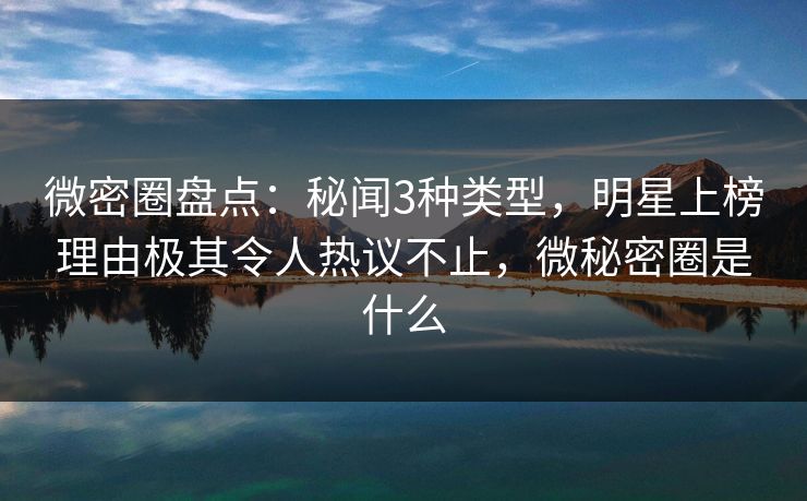 微密圈盘点：秘闻3种类型，明星上榜理由极其令人热议不止，微秘密圈是什么