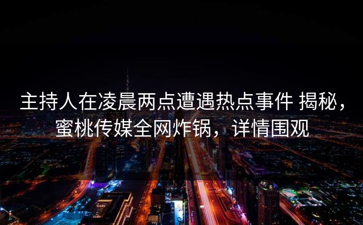 主持人在凌晨两点遭遇热点事件 揭秘，蜜桃传媒全网炸锅，详情围观