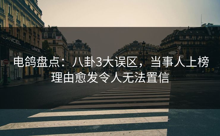 电鸽盘点：八卦3大误区，当事人上榜理由愈发令人无法置信