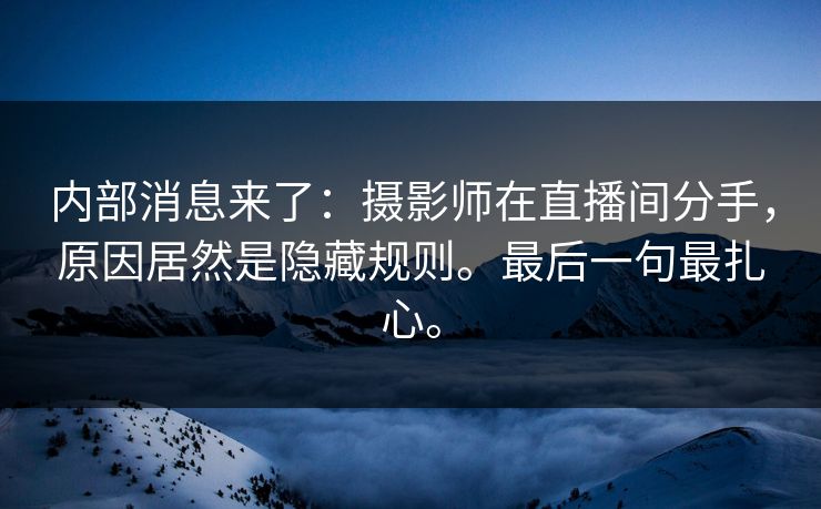 内部消息来了：摄影师在直播间分手，原因居然是隐藏规则。最后一句最扎心。