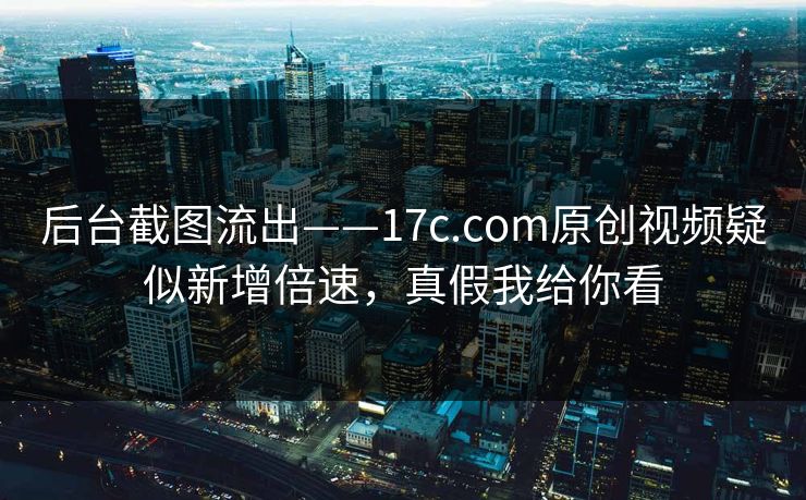 后台截图流出——17c.com原创视频疑似新增倍速，真假我给你看