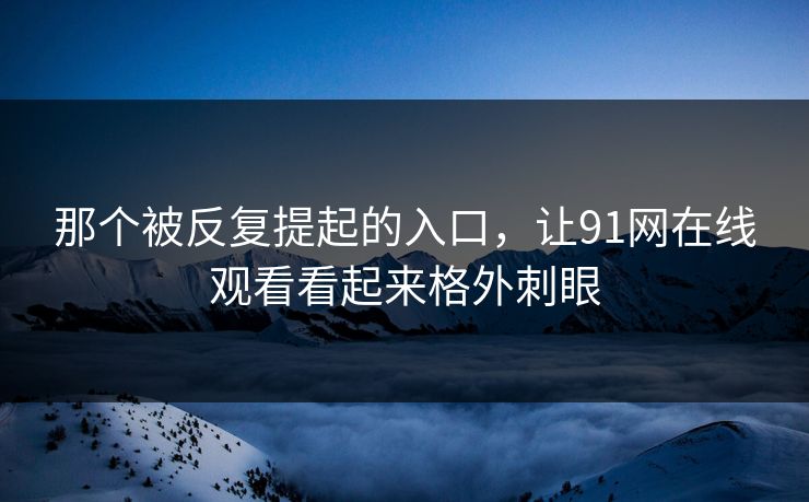 那个被反复提起的入口，让91网在线观看看起来格外刺眼